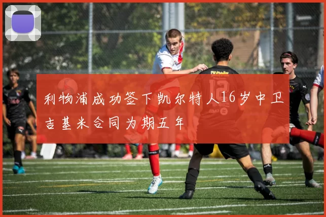利物浦成功签下凯尔特人16岁中卫吉基米合同为期五年