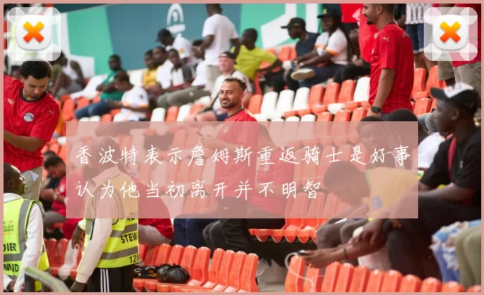 香波特表示詹姆斯重返骑士是好事认为他当初离开并不明智