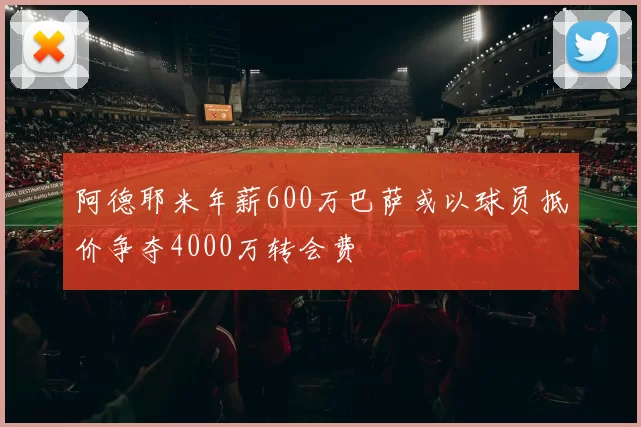 阿德耶米年薪600万巴萨或以球员抵价争夺4000万转会费